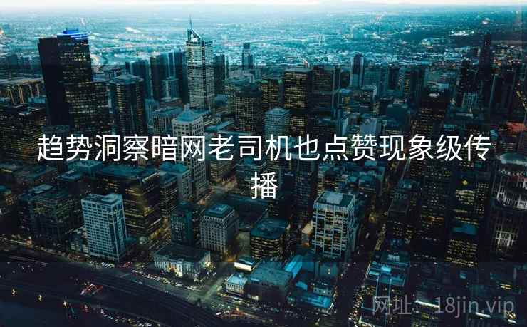 趋势洞察暗网老司机也点赞现象级传播  第1张