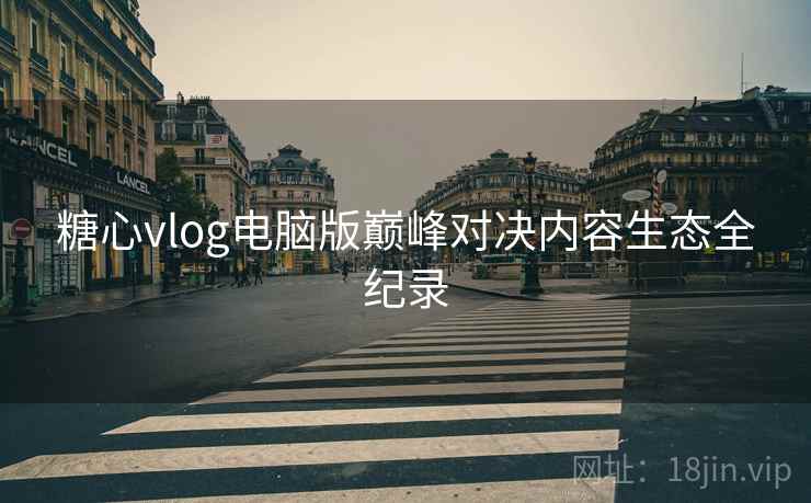 糖心vlog电脑版巅峰对决内容生态全纪录  第1张