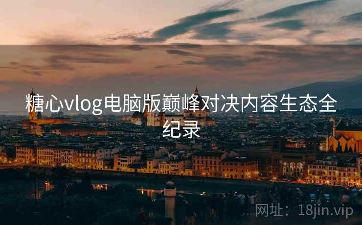 糖心vlog电脑版巅峰对决内容生态全纪录  第2张