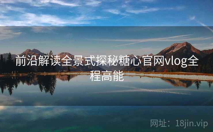 前沿解读全景式探秘糖心官网vlog全程高能  第1张