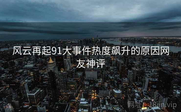 风云再起91大事件热度飙升的原因网友神评  第2张