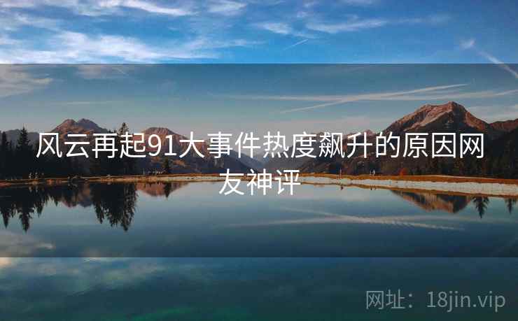风云再起91大事件热度飙升的原因网友神评  第1张
