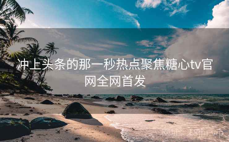 冲上头条的那一秒热点聚焦糖心tv官网全网首发  第2张