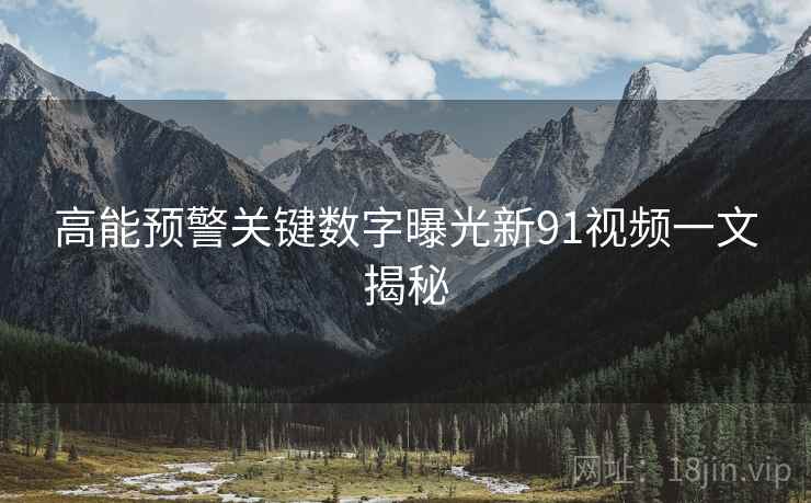 高能预警关键数字曝光新91视频一文揭秘  第2张