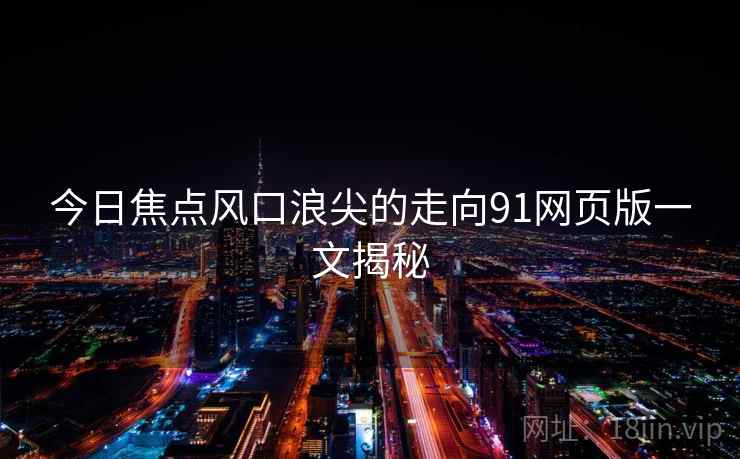 今日焦点风口浪尖的走向91网页版一文揭秘  第1张