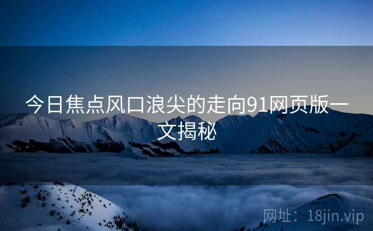 今日焦点风口浪尖的走向91网页版一文揭秘  第2张