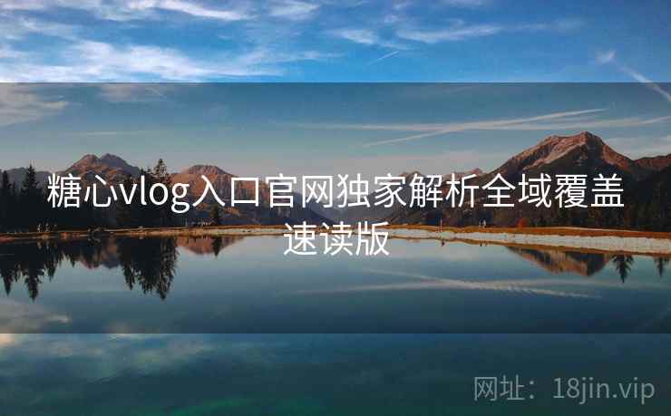 糖心vlog入口官网独家解析全域覆盖速读版