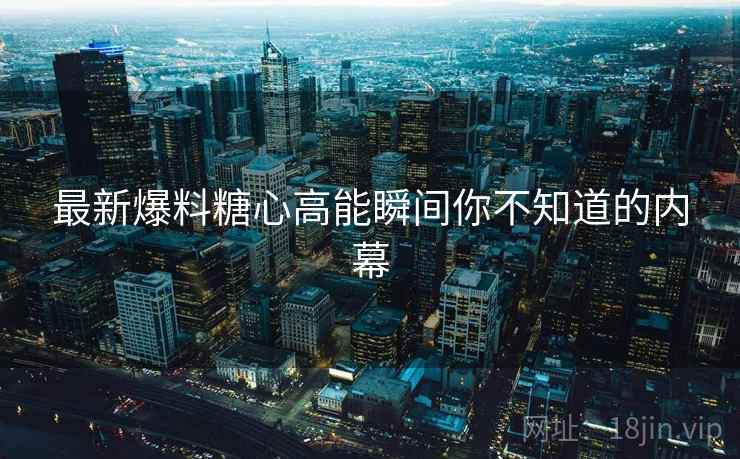 最新爆料糖心高能瞬间你不知道的内幕  第2张