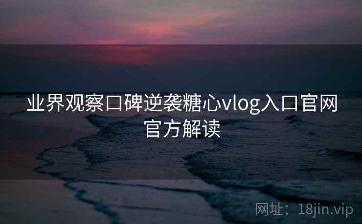 业界观察口碑逆袭糖心vlog入口官网官方解读  第2张