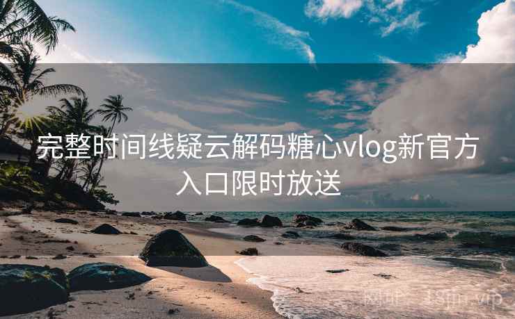 完整时间线疑云解码糖心vlog新官方入口限时放送  第1张