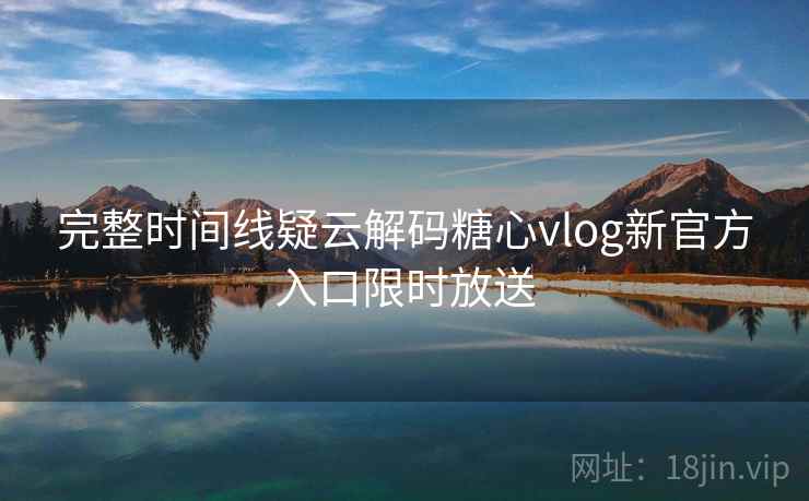完整时间线疑云解码糖心vlog新官方入口限时放送  第2张
