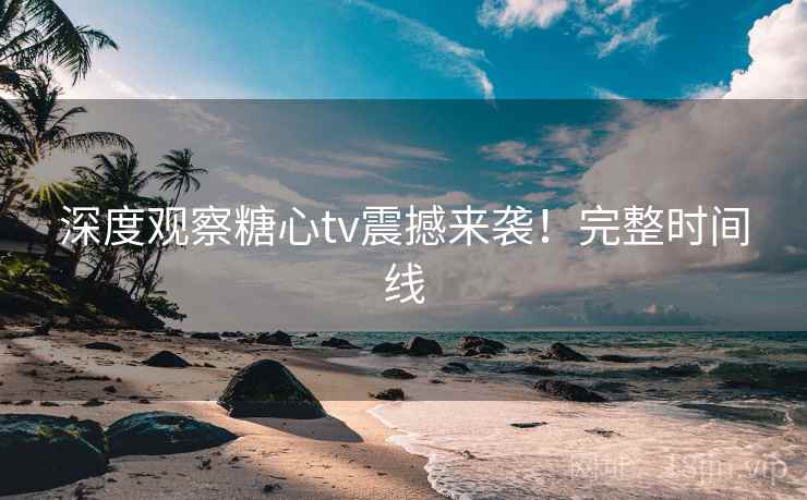 深度观察糖心tv震撼来袭！完整时间线  第1张