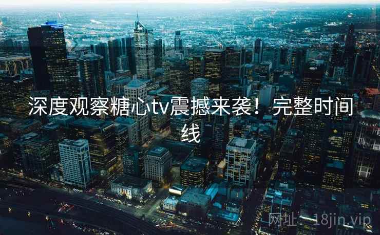 深度观察糖心tv震撼来袭！完整时间线  第2张