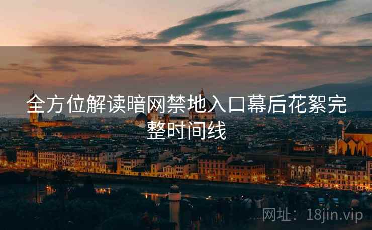 全方位解读暗网禁地入口幕后花絮完整时间线