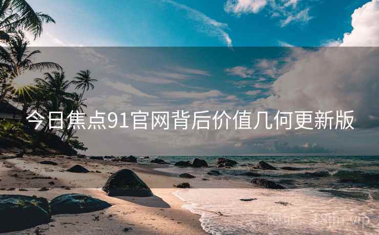 今日焦点91官网背后价值几何更新版