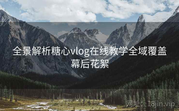 全景解析糖心vlog在线教学全域覆盖幕后花絮  第1张