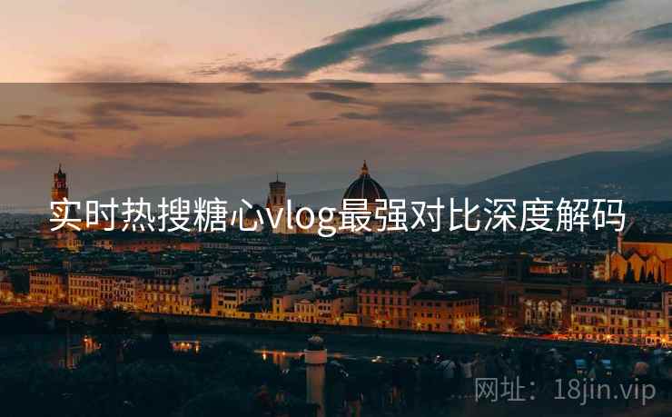 实时热搜糖心vlog最强对比深度解码