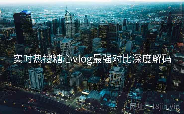 实时热搜糖心vlog最强对比深度解码