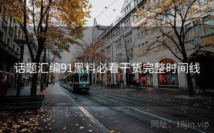 话题汇编91黑料必看干货完整时间线
