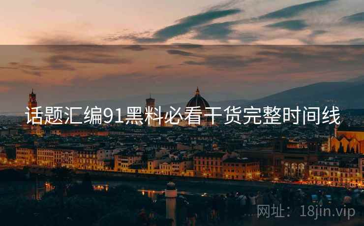 话题汇编91黑料必看干货完整时间线
