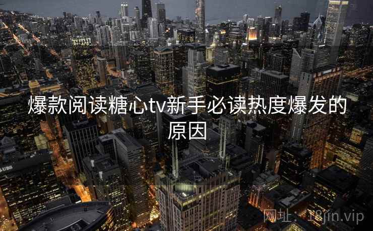 爆款阅读糖心tv新手必读热度爆发的原因