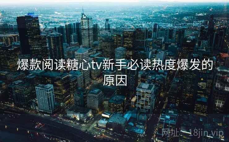 爆款阅读糖心tv新手必读热度爆发的原因